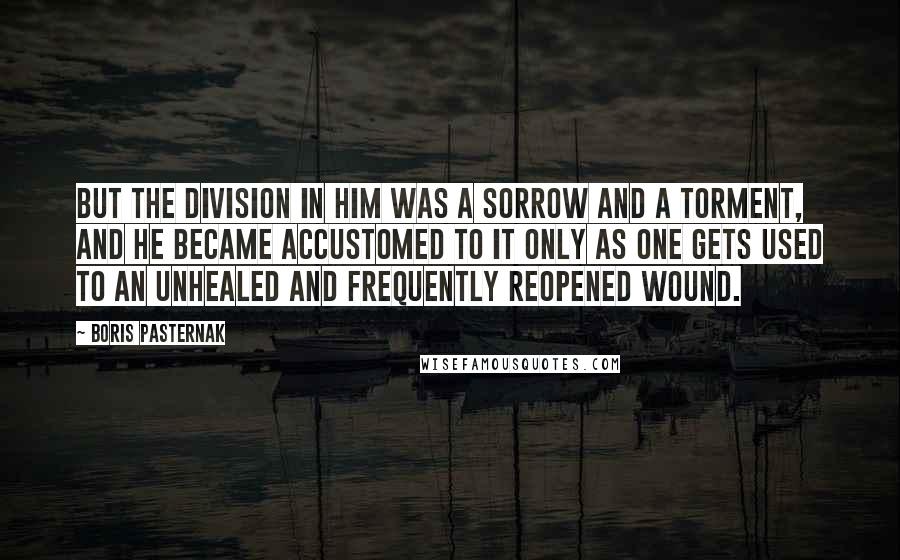 Boris Pasternak Quotes: But the division in him was a sorrow and a torment, and he became accustomed to it only as one gets used to an unhealed and frequently reopened wound.