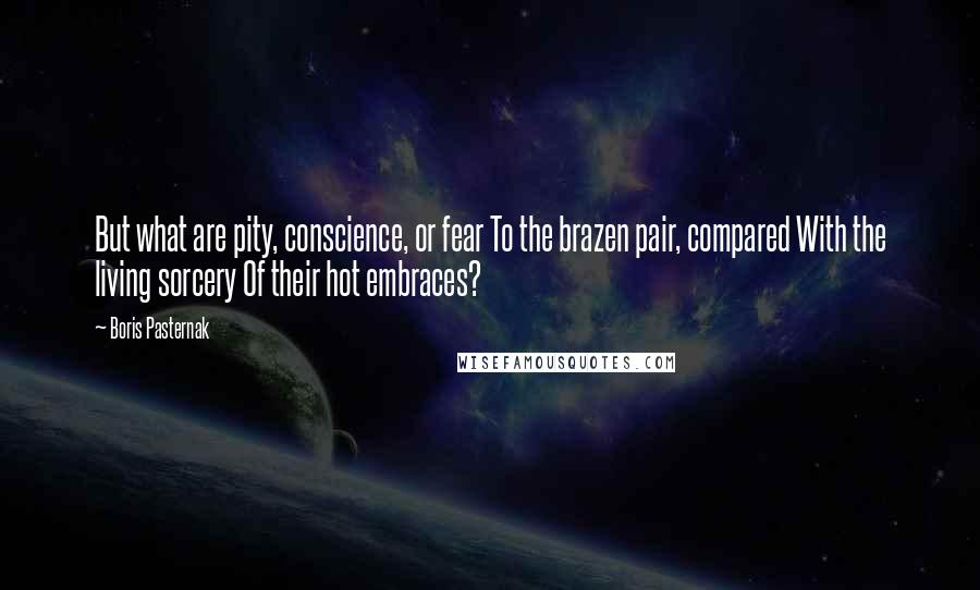 Boris Pasternak Quotes: But what are pity, conscience, or fear To the brazen pair, compared With the living sorcery Of their hot embraces?