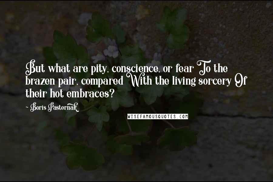 Boris Pasternak Quotes: But what are pity, conscience, or fear To the brazen pair, compared With the living sorcery Of their hot embraces?