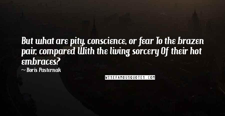 Boris Pasternak Quotes: But what are pity, conscience, or fear To the brazen pair, compared With the living sorcery Of their hot embraces?
