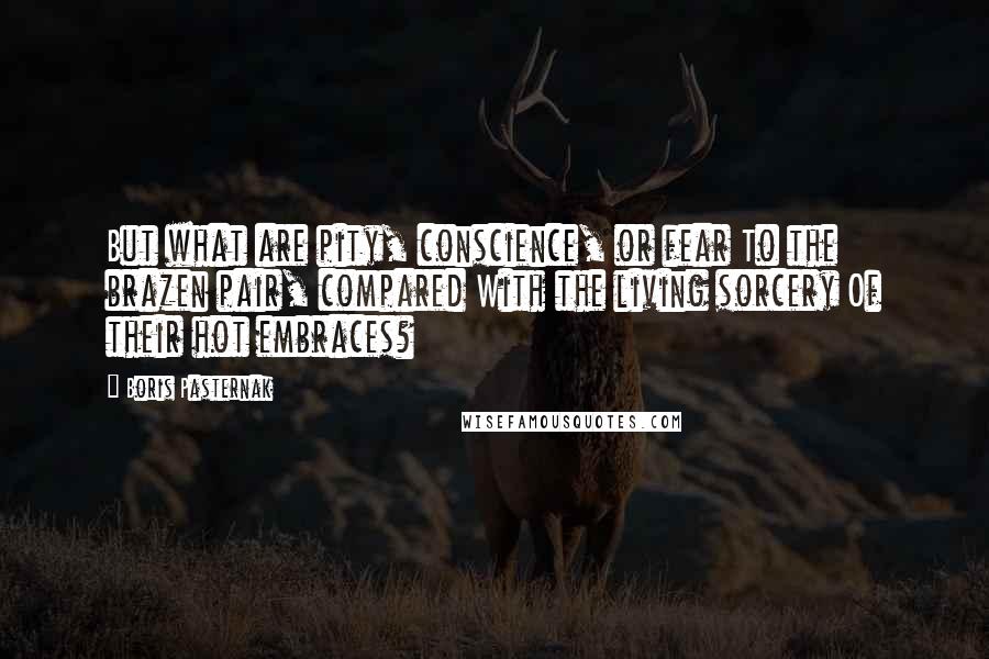 Boris Pasternak Quotes: But what are pity, conscience, or fear To the brazen pair, compared With the living sorcery Of their hot embraces?