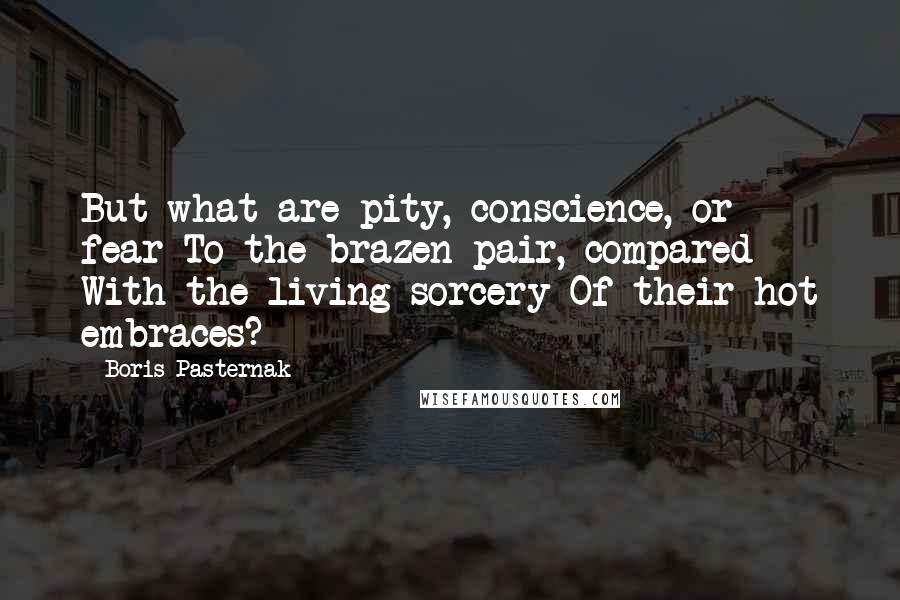 Boris Pasternak Quotes: But what are pity, conscience, or fear To the brazen pair, compared With the living sorcery Of their hot embraces?