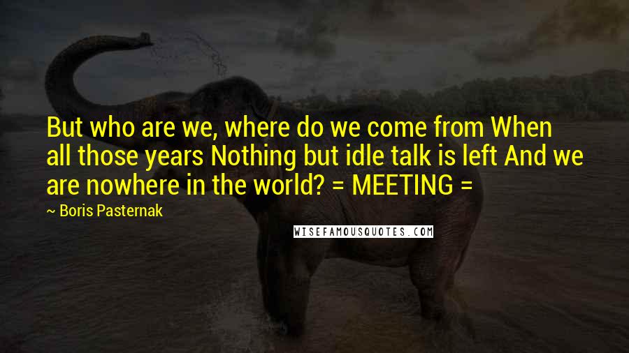 Boris Pasternak Quotes: But who are we, where do we come from When all those years Nothing but idle talk is left And we are nowhere in the world? = MEETING =