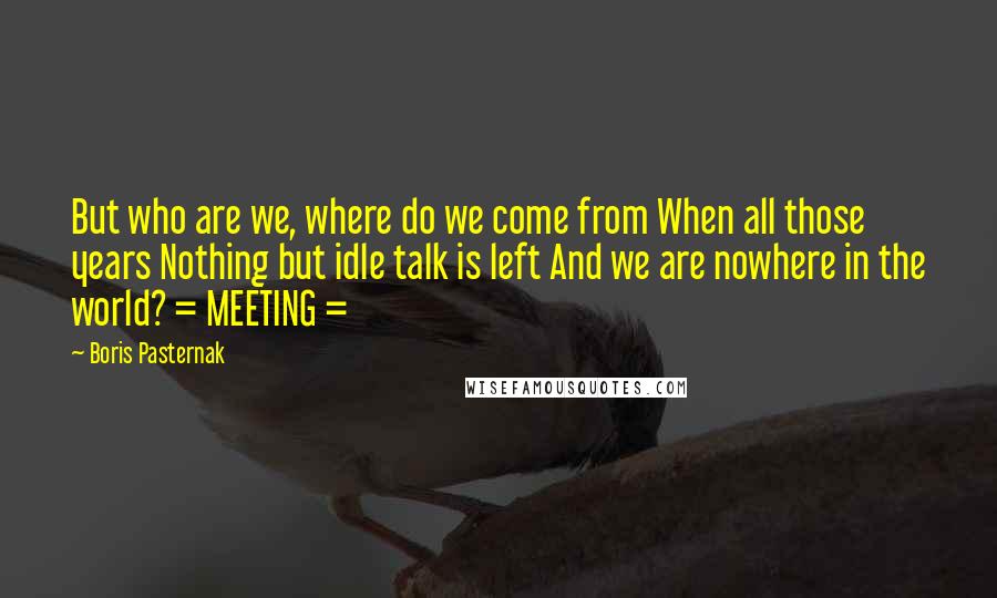 Boris Pasternak Quotes: But who are we, where do we come from When all those years Nothing but idle talk is left And we are nowhere in the world? = MEETING =