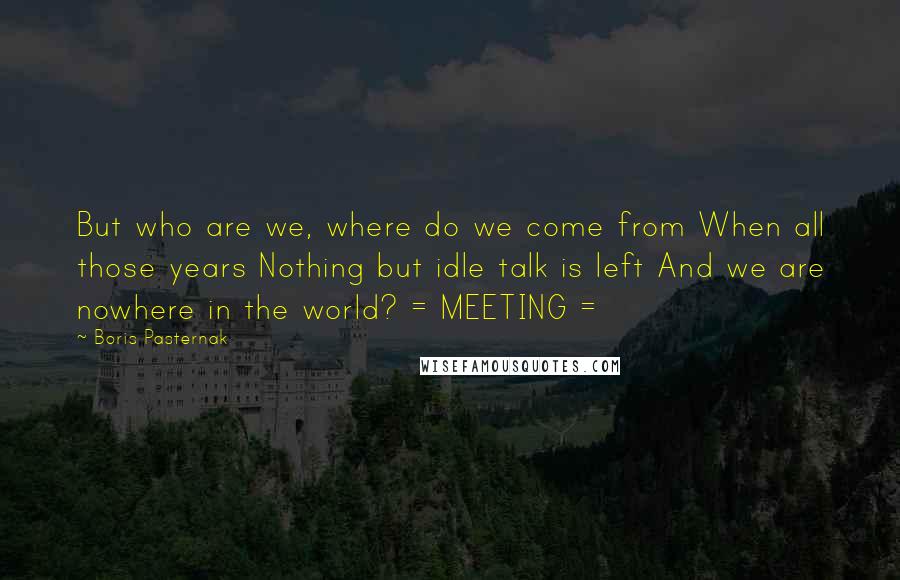 Boris Pasternak Quotes: But who are we, where do we come from When all those years Nothing but idle talk is left And we are nowhere in the world? = MEETING =