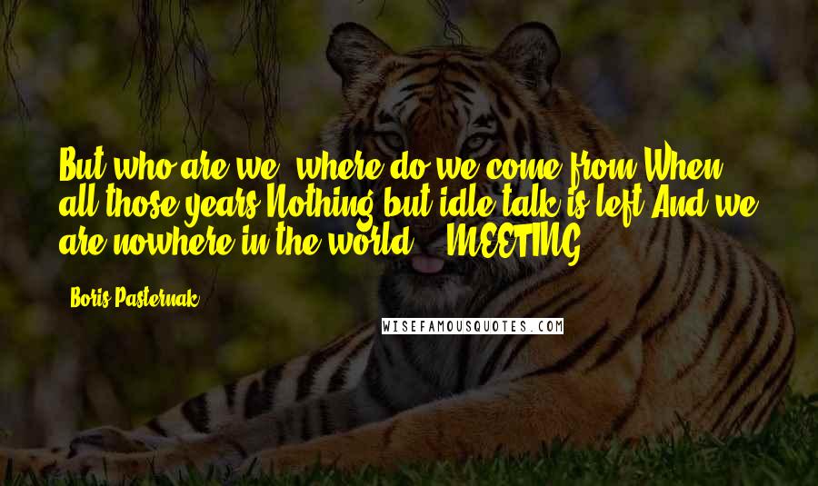 Boris Pasternak Quotes: But who are we, where do we come from When all those years Nothing but idle talk is left And we are nowhere in the world? = MEETING =