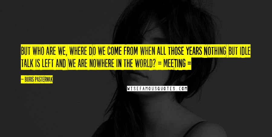 Boris Pasternak Quotes: But who are we, where do we come from When all those years Nothing but idle talk is left And we are nowhere in the world? = MEETING =