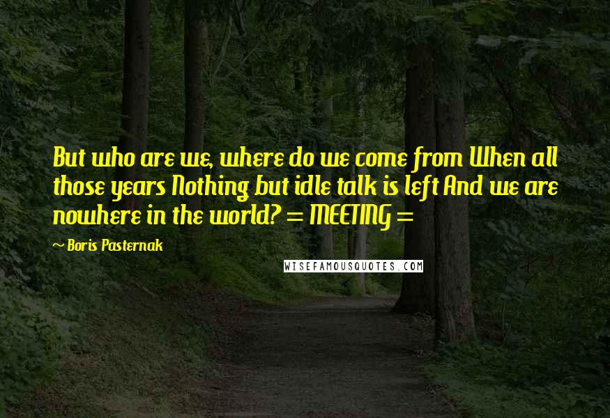 Boris Pasternak Quotes: But who are we, where do we come from When all those years Nothing but idle talk is left And we are nowhere in the world? = MEETING =