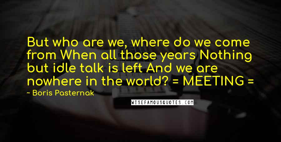 Boris Pasternak Quotes: But who are we, where do we come from When all those years Nothing but idle talk is left And we are nowhere in the world? = MEETING =