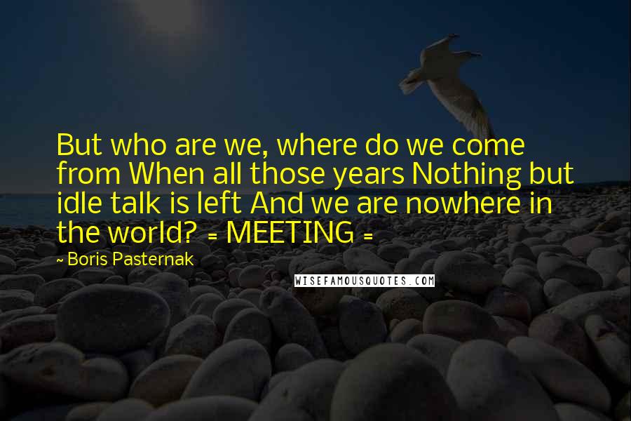 Boris Pasternak Quotes: But who are we, where do we come from When all those years Nothing but idle talk is left And we are nowhere in the world? = MEETING =