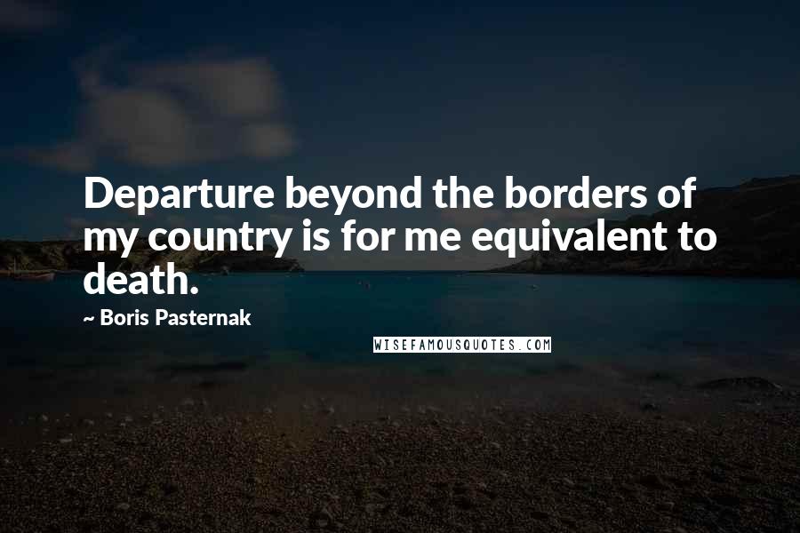 Boris Pasternak Quotes: Departure beyond the borders of my country is for me equivalent to death.