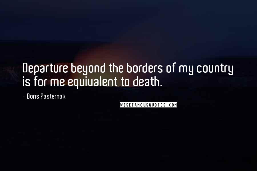 Boris Pasternak Quotes: Departure beyond the borders of my country is for me equivalent to death.