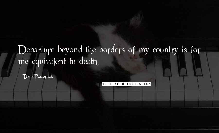 Boris Pasternak Quotes: Departure beyond the borders of my country is for me equivalent to death.