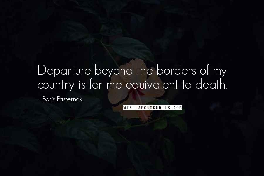Boris Pasternak Quotes: Departure beyond the borders of my country is for me equivalent to death.