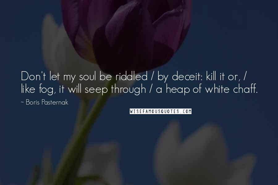 Boris Pasternak Quotes: Don't let my soul be riddled / by deceit: kill it or, / like fog, it will seep through / a heap of white chaff.