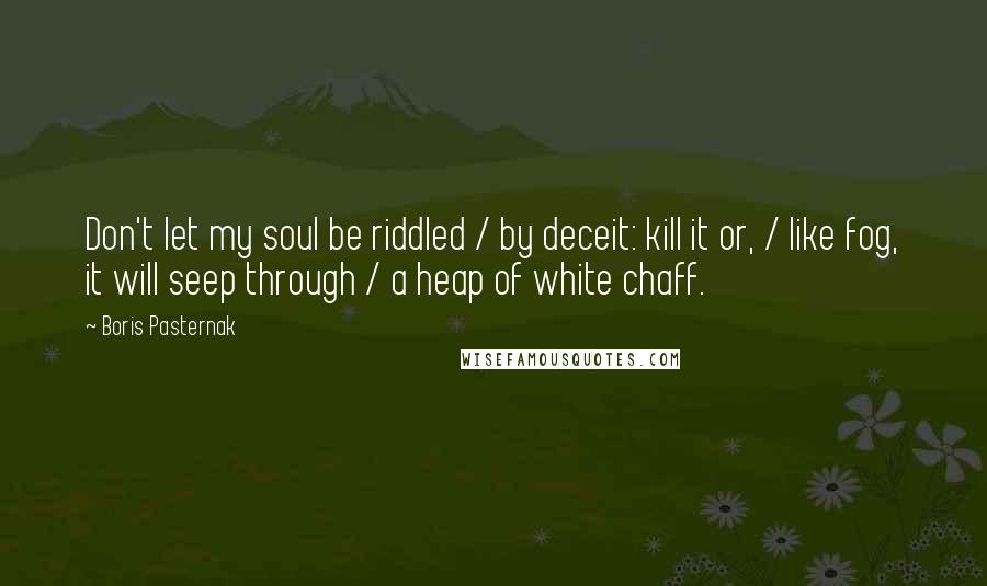 Boris Pasternak Quotes: Don't let my soul be riddled / by deceit: kill it or, / like fog, it will seep through / a heap of white chaff.