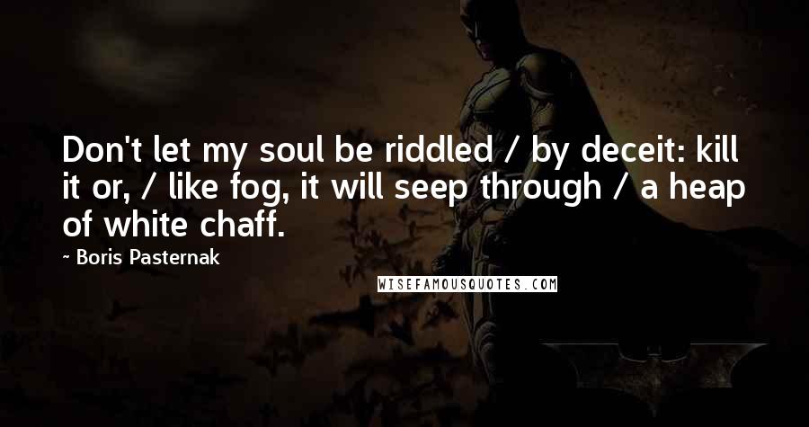 Boris Pasternak Quotes: Don't let my soul be riddled / by deceit: kill it or, / like fog, it will seep through / a heap of white chaff.