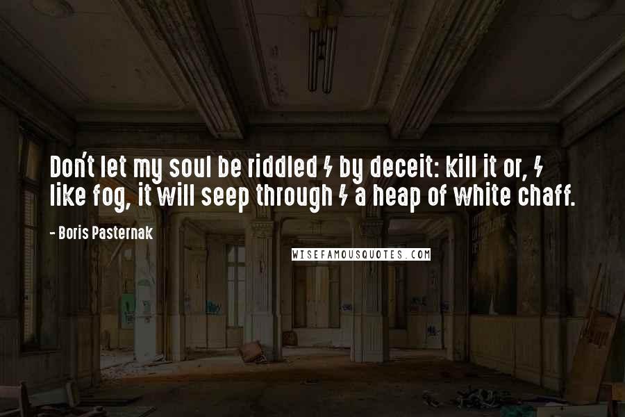 Boris Pasternak Quotes: Don't let my soul be riddled / by deceit: kill it or, / like fog, it will seep through / a heap of white chaff.