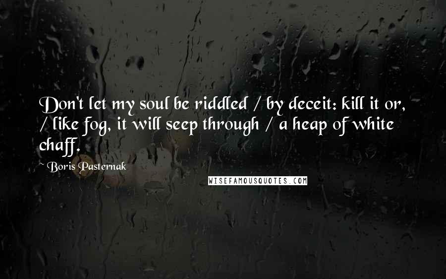 Boris Pasternak Quotes: Don't let my soul be riddled / by deceit: kill it or, / like fog, it will seep through / a heap of white chaff.