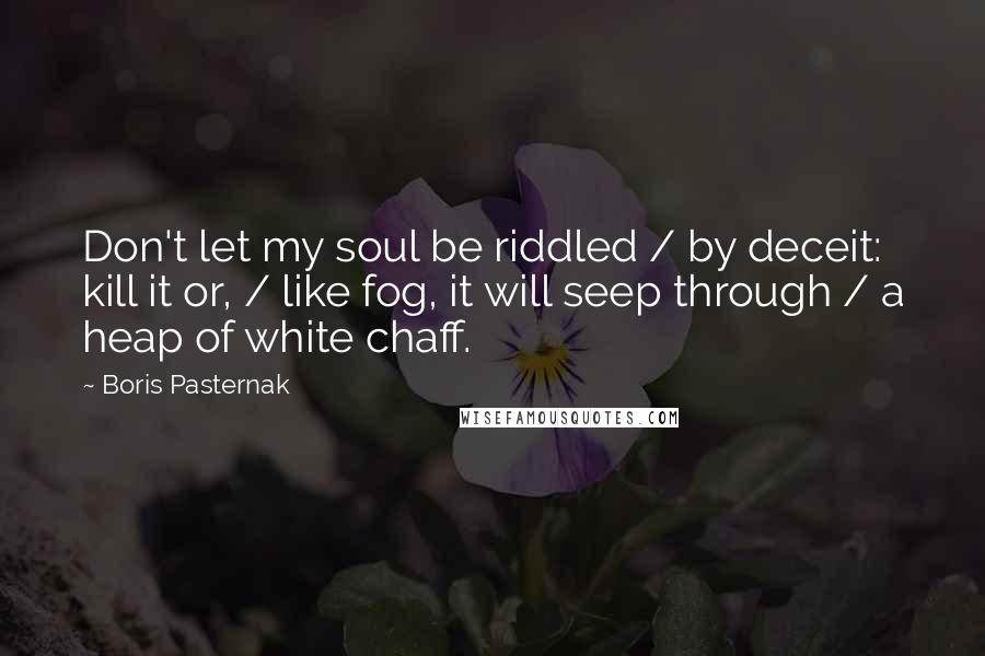 Boris Pasternak Quotes: Don't let my soul be riddled / by deceit: kill it or, / like fog, it will seep through / a heap of white chaff.