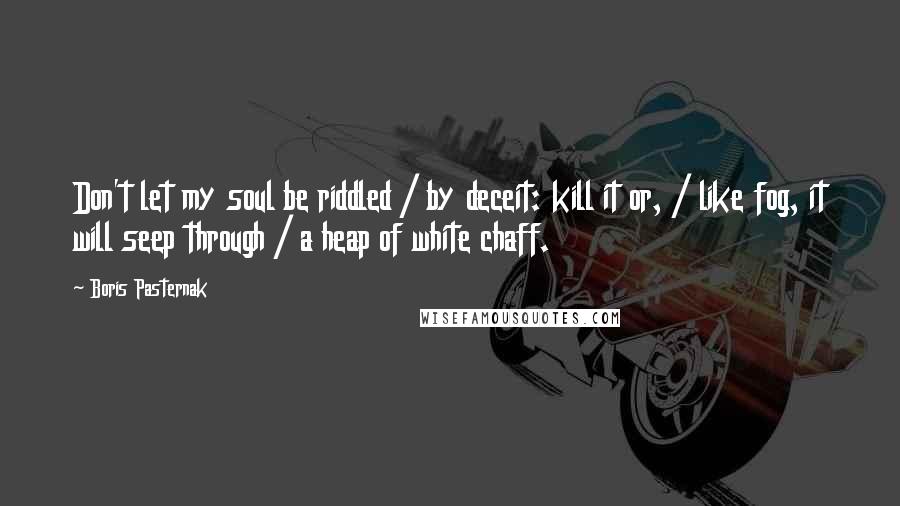 Boris Pasternak Quotes: Don't let my soul be riddled / by deceit: kill it or, / like fog, it will seep through / a heap of white chaff.