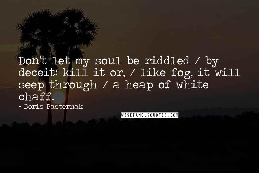 Boris Pasternak Quotes: Don't let my soul be riddled / by deceit: kill it or, / like fog, it will seep through / a heap of white chaff.