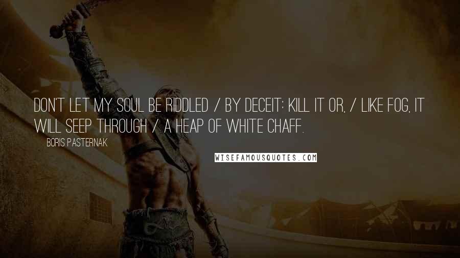 Boris Pasternak Quotes: Don't let my soul be riddled / by deceit: kill it or, / like fog, it will seep through / a heap of white chaff.