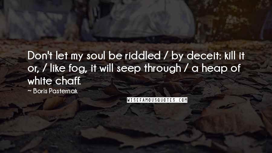 Boris Pasternak Quotes: Don't let my soul be riddled / by deceit: kill it or, / like fog, it will seep through / a heap of white chaff.