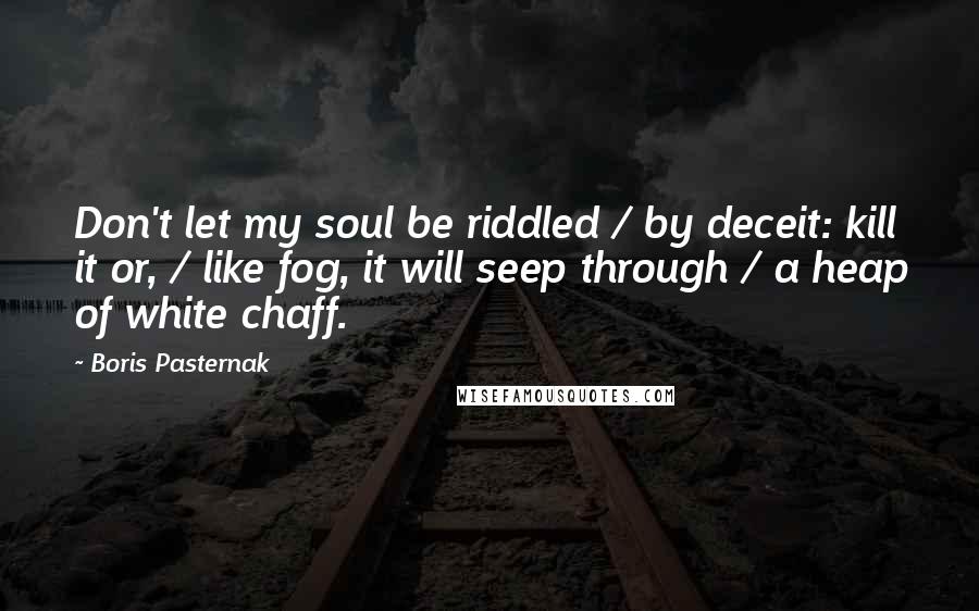 Boris Pasternak Quotes: Don't let my soul be riddled / by deceit: kill it or, / like fog, it will seep through / a heap of white chaff.