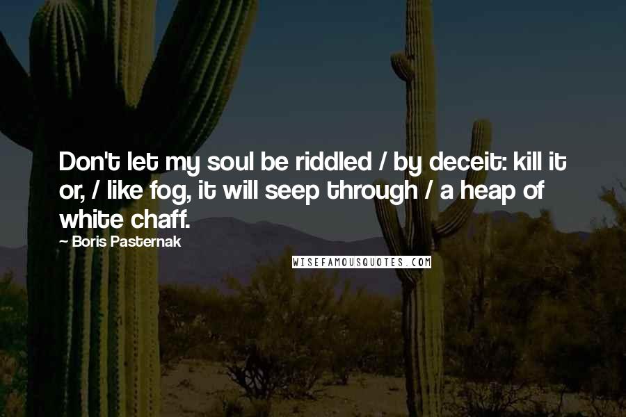 Boris Pasternak Quotes: Don't let my soul be riddled / by deceit: kill it or, / like fog, it will seep through / a heap of white chaff.