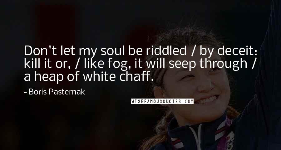 Boris Pasternak Quotes: Don't let my soul be riddled / by deceit: kill it or, / like fog, it will seep through / a heap of white chaff.