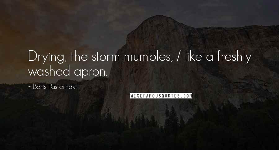 Boris Pasternak Quotes: Drying, the storm mumbles, / like a freshly washed apron.