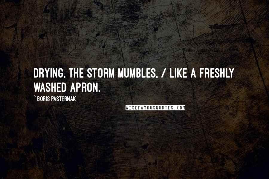 Boris Pasternak Quotes: Drying, the storm mumbles, / like a freshly washed apron.