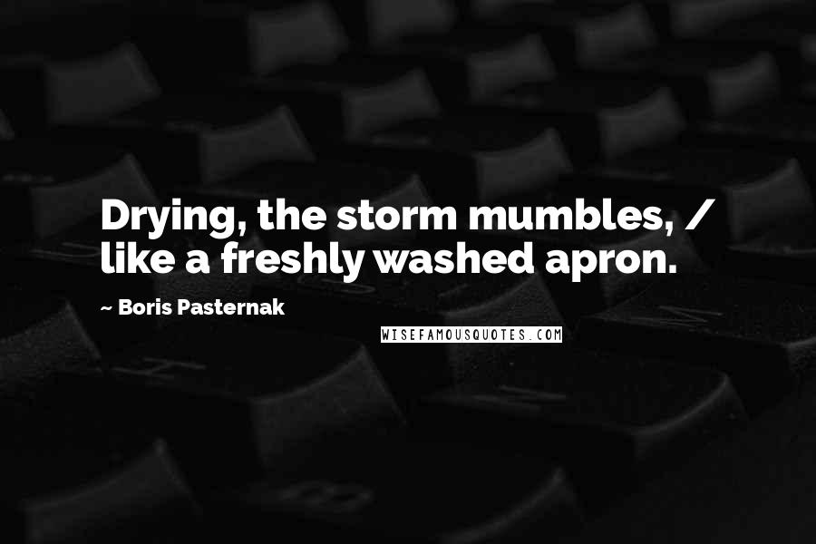 Boris Pasternak Quotes: Drying, the storm mumbles, / like a freshly washed apron.