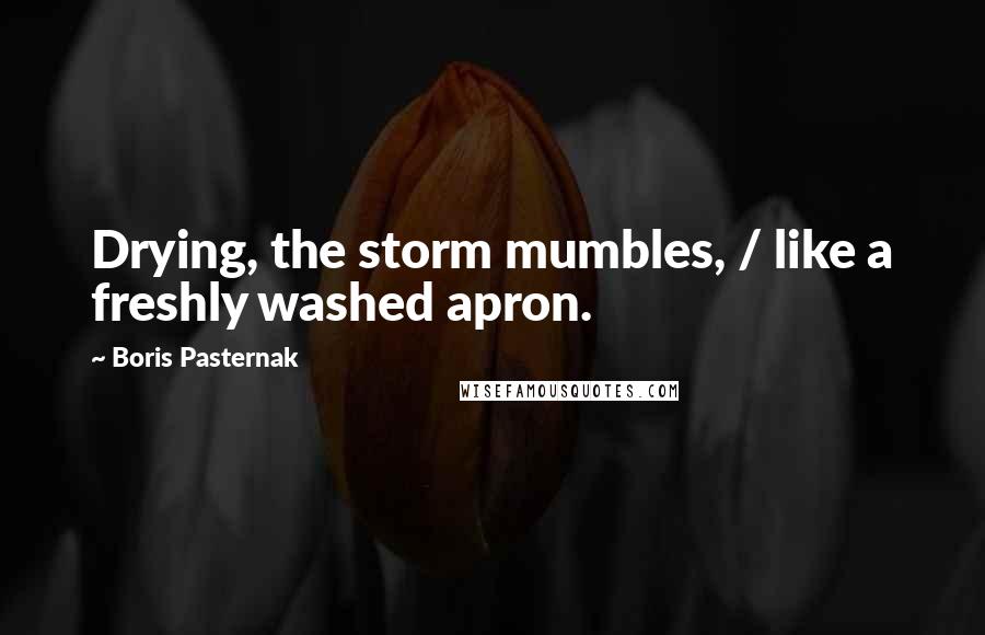 Boris Pasternak Quotes: Drying, the storm mumbles, / like a freshly washed apron.