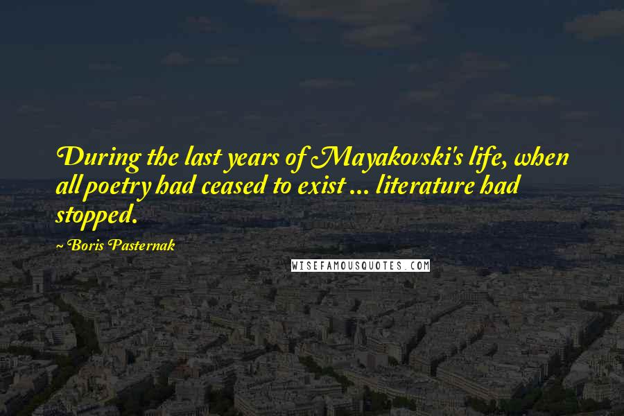 Boris Pasternak Quotes: During the last years of Mayakovski's life, when all poetry had ceased to exist ... literature had stopped.