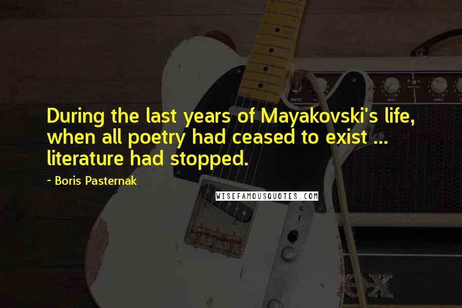 Boris Pasternak Quotes: During the last years of Mayakovski's life, when all poetry had ceased to exist ... literature had stopped.