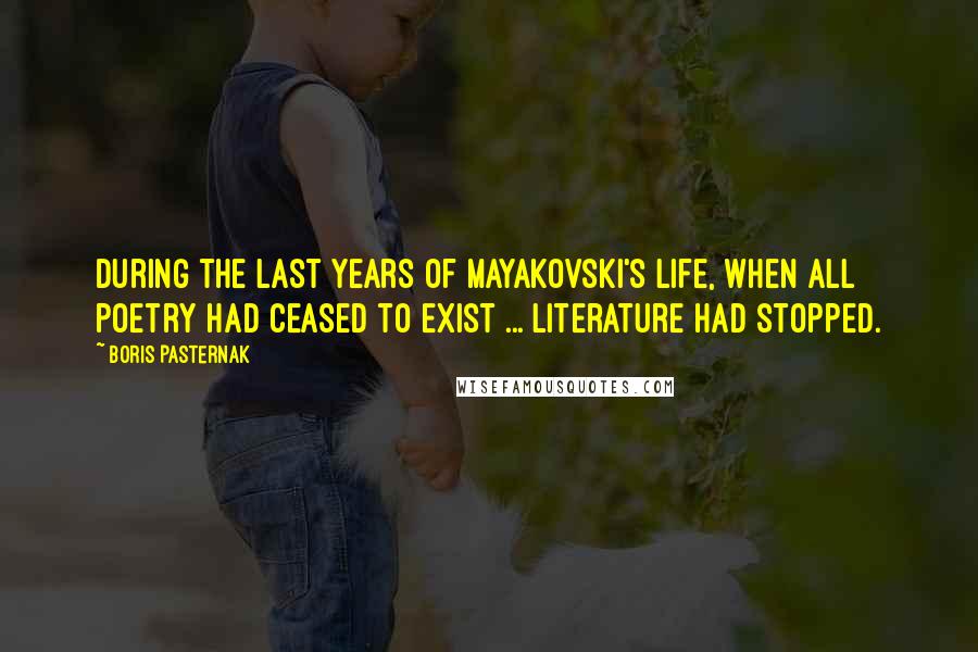 Boris Pasternak Quotes: During the last years of Mayakovski's life, when all poetry had ceased to exist ... literature had stopped.