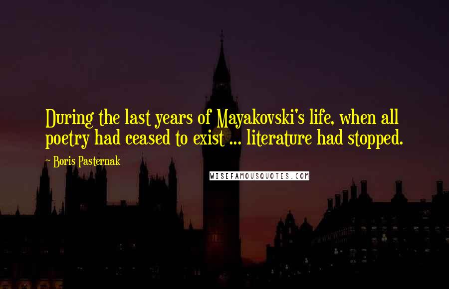 Boris Pasternak Quotes: During the last years of Mayakovski's life, when all poetry had ceased to exist ... literature had stopped.