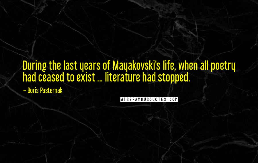 Boris Pasternak Quotes: During the last years of Mayakovski's life, when all poetry had ceased to exist ... literature had stopped.