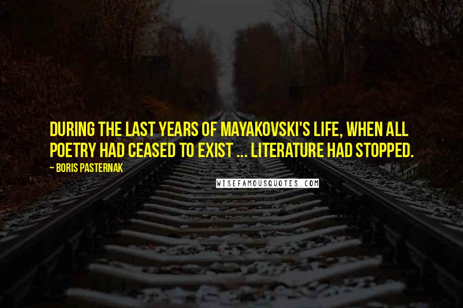 Boris Pasternak Quotes: During the last years of Mayakovski's life, when all poetry had ceased to exist ... literature had stopped.