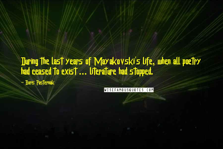 Boris Pasternak Quotes: During the last years of Mayakovski's life, when all poetry had ceased to exist ... literature had stopped.