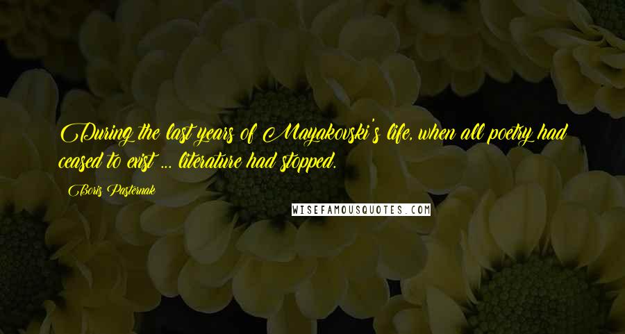 Boris Pasternak Quotes: During the last years of Mayakovski's life, when all poetry had ceased to exist ... literature had stopped.