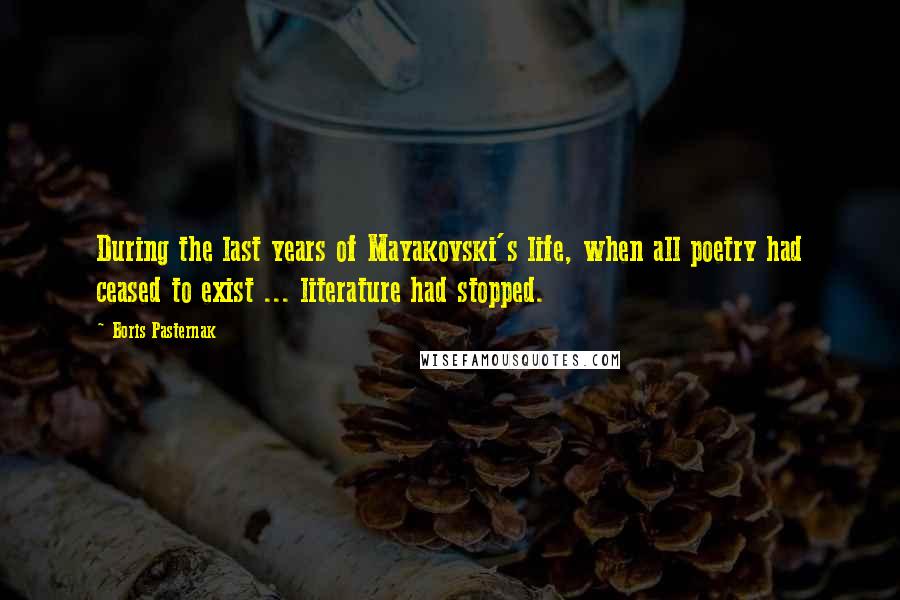 Boris Pasternak Quotes: During the last years of Mayakovski's life, when all poetry had ceased to exist ... literature had stopped.