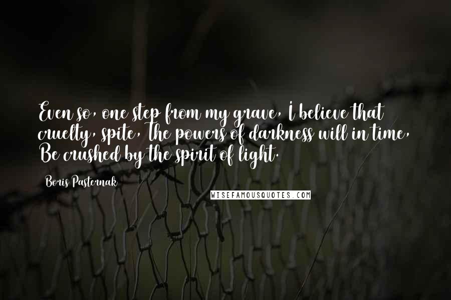 Boris Pasternak Quotes: Even so, one step from my grave, I believe that cruelty, spite, The powers of darkness will in time, Be crushed by the spirit of light.