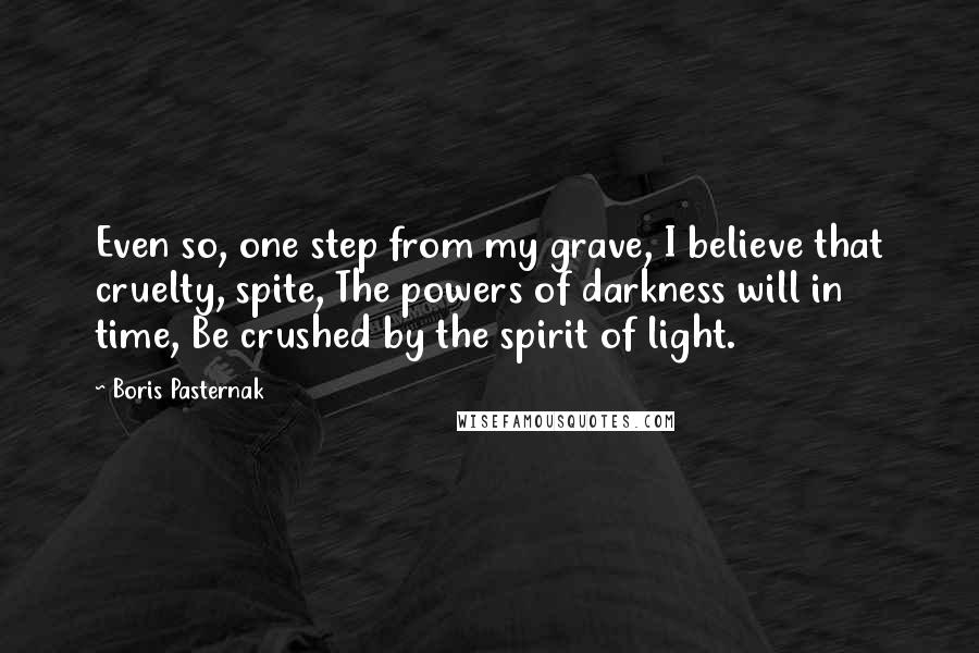 Boris Pasternak Quotes: Even so, one step from my grave, I believe that cruelty, spite, The powers of darkness will in time, Be crushed by the spirit of light.