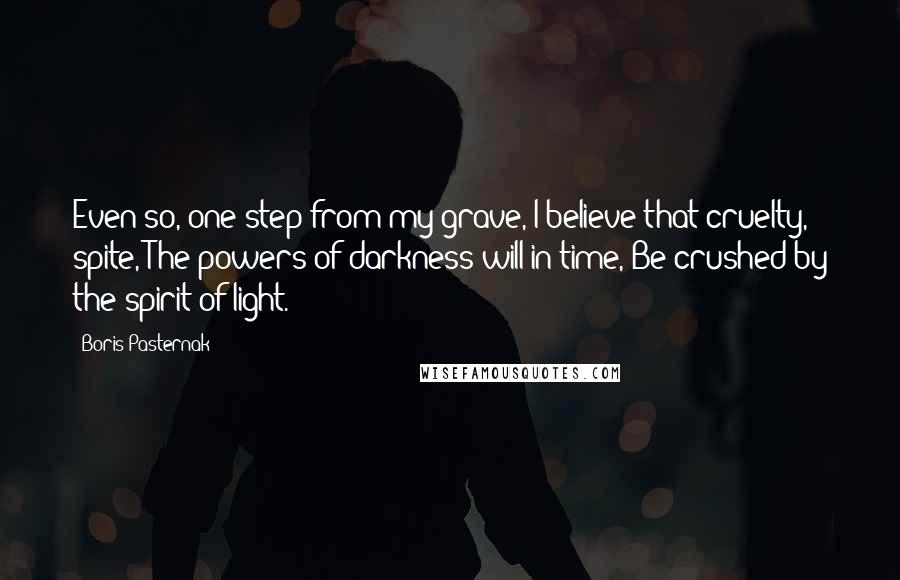 Boris Pasternak Quotes: Even so, one step from my grave, I believe that cruelty, spite, The powers of darkness will in time, Be crushed by the spirit of light.