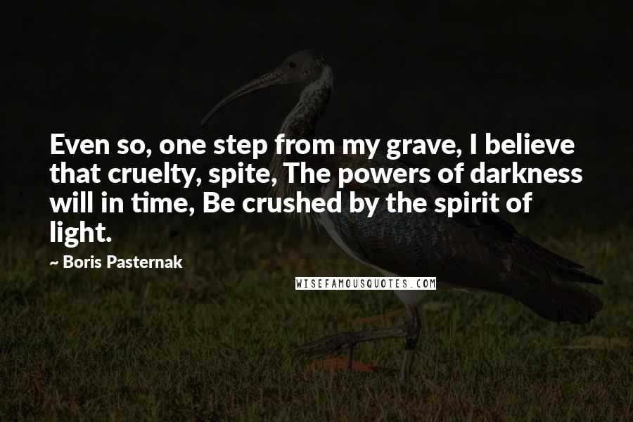 Boris Pasternak Quotes: Even so, one step from my grave, I believe that cruelty, spite, The powers of darkness will in time, Be crushed by the spirit of light.