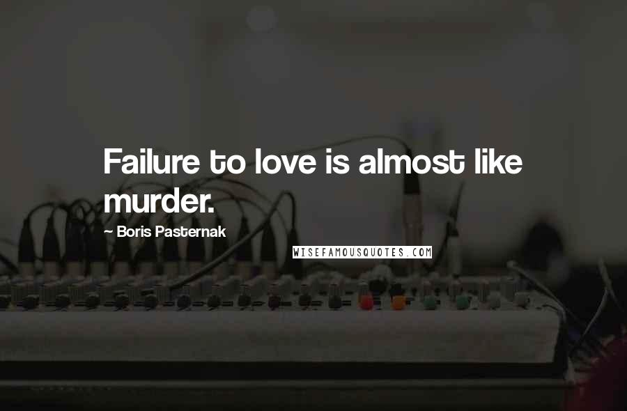 Boris Pasternak Quotes: Failure to love is almost like murder.