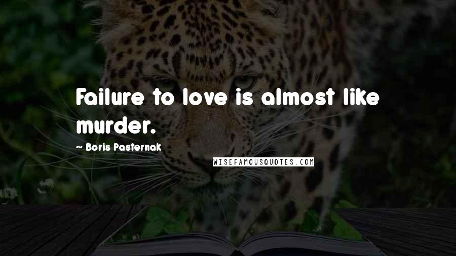 Boris Pasternak Quotes: Failure to love is almost like murder.